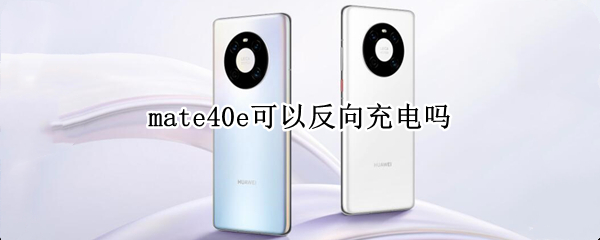 mate40e可以反向充电吗（mate40能反向充电么）