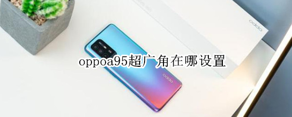 oppoa95超广角在哪设置（oppoa95超广角怎么打开）