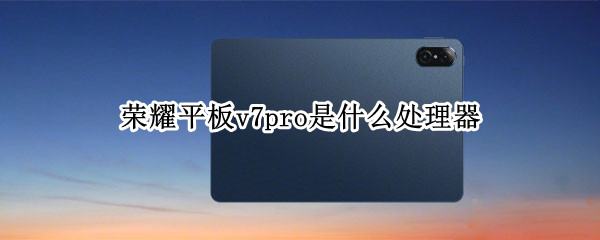 荣耀平板v7pro是什么处理器（荣耀平板v7pro是什么处理器的）