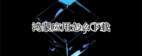 鸿蒙应用怎么下载 鸿蒙应用在哪儿下载