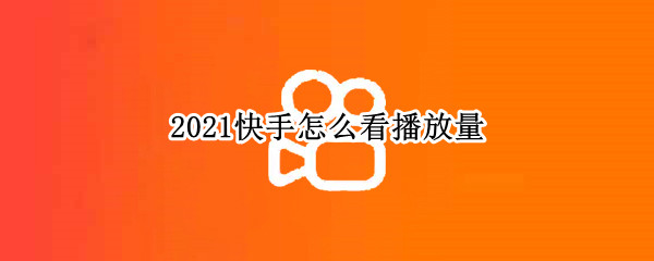2021快手怎么看播放量（2021快手流量）