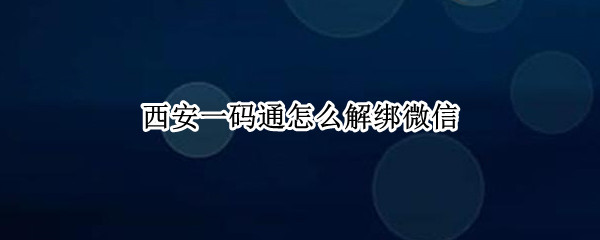 西安一码通怎么解绑微信 西安一码通如何解绑