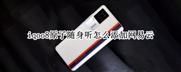 iqoo8原子随身听怎么添加网易云 iqoo8原子随身听怎么关闭