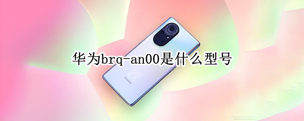 华为brq-an00是什么型号 华为brqan00是什么型号的手机