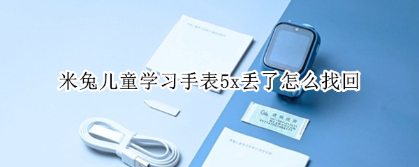 米兔儿童学习手表5x丢了怎么找回（小米米兔儿童手表怎么拆）