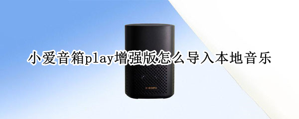 小爱音箱play增强版怎么导入本地音乐（小爱音箱play增强版怎么连接）