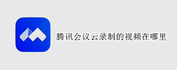 腾讯会议云录制的视频在哪里 腾讯会议云录制的视频别人怎么看