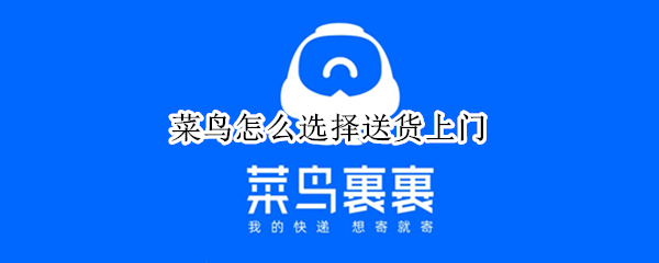 菜鸟怎么选择送货上门 菜鸟选择送货上门为什么总改自提怎么投诉