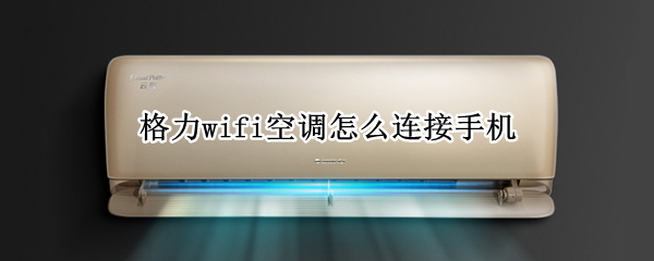 格力wifi空调怎么连接手机 格力wifi空调怎么连接手机控制