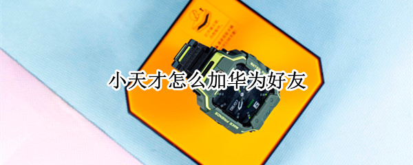 小天才怎么加华为好友 小天才如何加华为好友