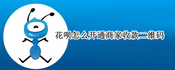 花呗怎么开通商家收款二维码 花呗怎么开通商家收款二维码教程