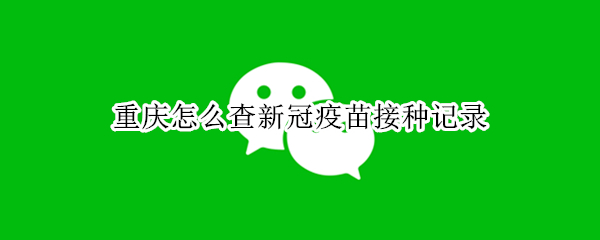重庆怎么查新冠疫苗接种记录 重庆如何查新冠疫苗接种记录
