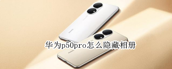 华为p50pro怎么隐藏相册 华为p50pro隐藏相册怎么设置