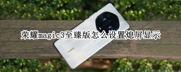 荣耀magic3至臻版怎么设置熄屏显示（荣耀magic3至臻版怎么设置熄屏显示时间）