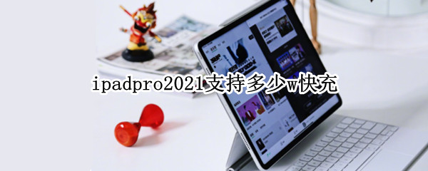 ipadpro2021支持多少w快充（ipad2020pro支持多少w快充）