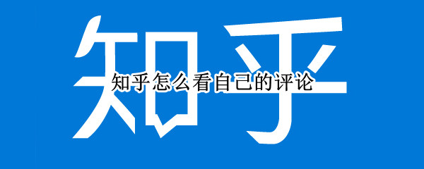 知乎怎么看自己的评论 知乎怎么看自己的评论过的回答