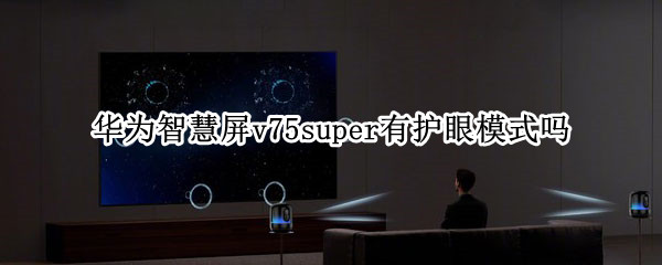 华为智慧屏v75super有护眼模式吗 华为智慧屏v75缺点