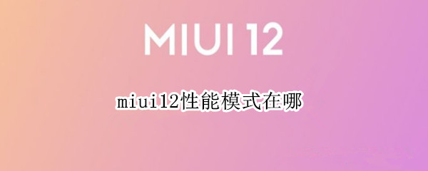 miui12性能模式在哪 miui12性能模式在哪里