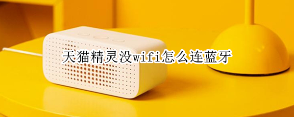 天猫精灵没wifi怎么连蓝牙（天猫精灵没有wifi能连蓝牙吗）