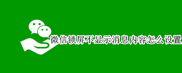 微信锁屏不显示消息内容怎么设置（华为手机微信锁屏不显示消息内容怎么设置）