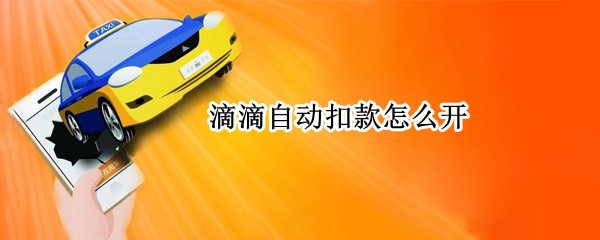 滴滴自动扣款怎么开 微信滴滴自动扣款怎么开