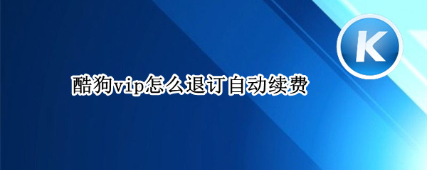 酷狗vip怎么退订自动续费 酷狗vip怎么退订自动续费安卓