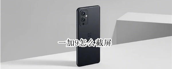 一加9怎么截屏 一加9怎么截屏图片
