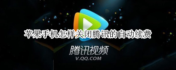 苹果手机怎样关闭腾讯的自动续费 苹果手机怎样关闭腾讯的自动续费功能