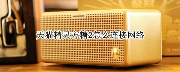 天猫精灵方糖2怎么连接网络（天猫精灵方糖2怎么连接网络失败）