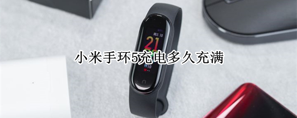 小米手环5充电多久充满（小米手环五充电多久可以充满）