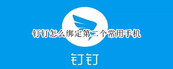 钉钉怎么绑定第二个常用手机 钉钉怎么绑定第二个常用手机号