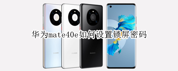 华为mate40e如何设置锁屏密码 华为mate40怎么设置密码解锁