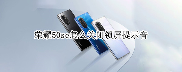 荣耀50se怎么关闭锁屏提示音 荣耀50se充电提示音怎么设置