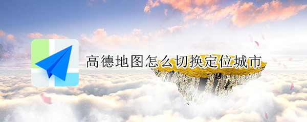 高德地图怎么切换定位城市（高德地图怎么切换定位城市位置）