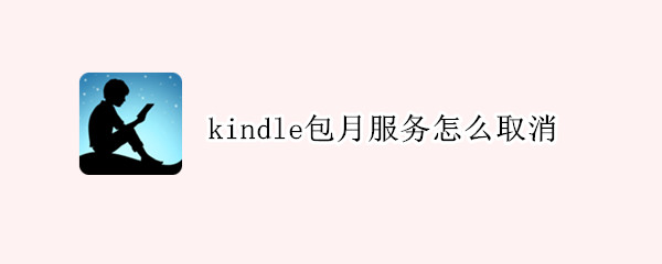 kindle包月服务怎么取消 怎么解除kindle的包月服务