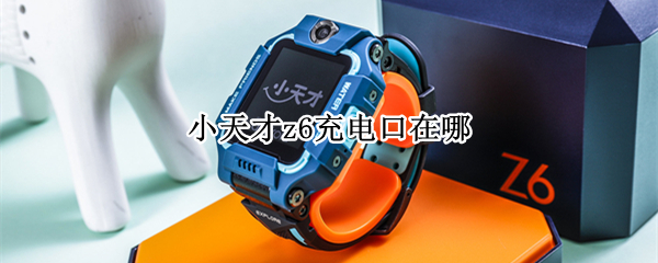 小天才z6充电口在哪 z6小天才充电接口在哪里