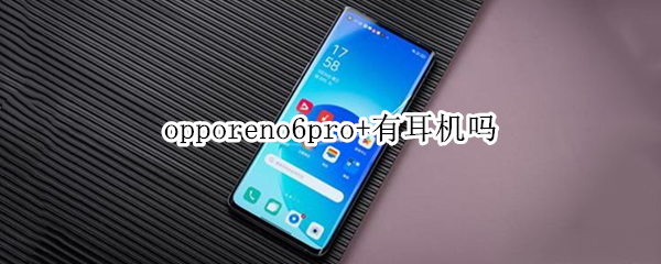 opporeno6pro+有耳机吗（opporeno6pro标配有耳机吗）