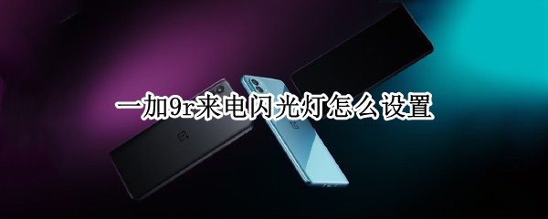 一加9r来电闪光灯怎么设置（一加9r来电闪光灯怎么设置的）