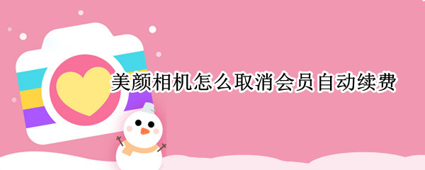 美颜相机怎么取消会员自动续费（美颜相机怎么取消会员自动续费支付宝）
