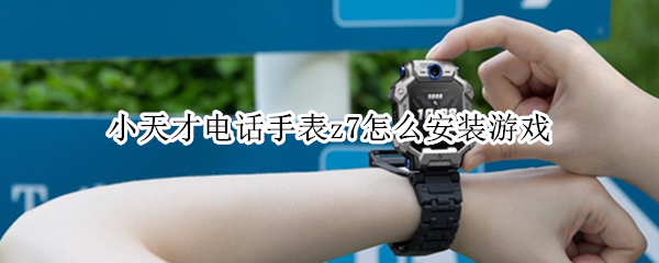 小天才电话手表z7怎么安装游戏 小天才电话手表z7怎么玩游戏