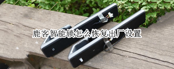 鹿客智能锁怎么恢复出厂设置 鹿客智能锁恢复出厂设置后密码是什么