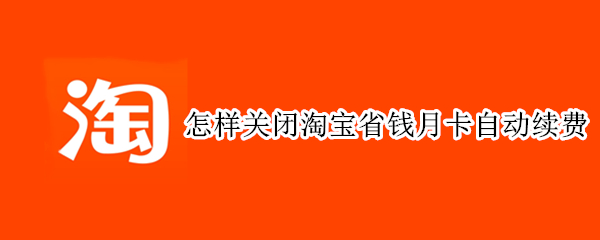 怎样关闭淘宝省钱月卡自动续费 怎样关闭淘宝省钱月卡自动续费苹果手机