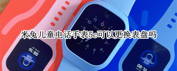 米兔儿童电话手表5c可以更换表盘吗（米兔5c儿童手表绑定不了）