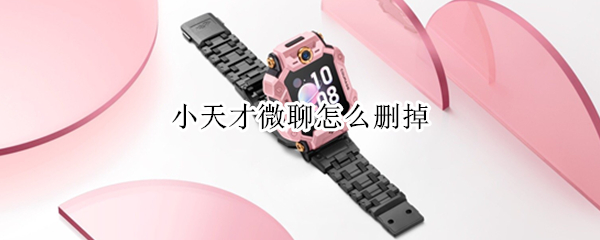 小天才微聊怎么删掉 小天才微聊怎么删掉好友