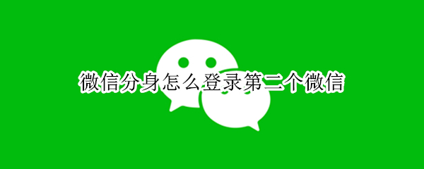 微信分身怎么登录第二个微信 苹果手机微信分身怎么登录第二个微信