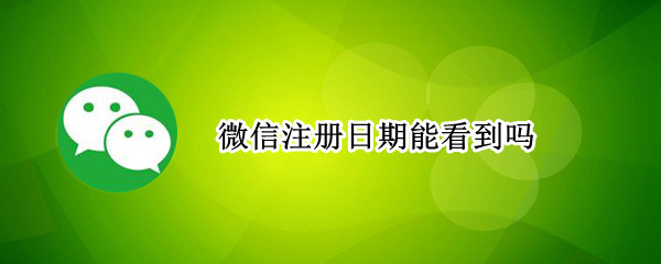 微信注册日期能看到吗 微信可以看到注册日期吗