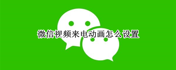 微信视频来电动画怎么设置 苹果手机微信视频来电动画怎么设置