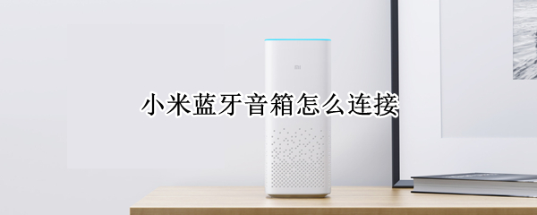 小米蓝牙音箱怎么连接 小米蓝牙音箱怎么连接手机放歌