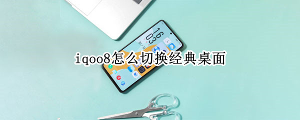 iqoo8怎么切换经典桌面 iqoo8por怎么切换经典桌面