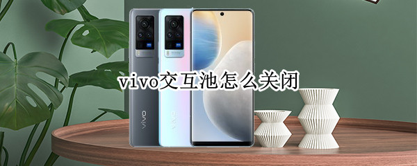 vivo交互池怎么关闭 vivos6交互池怎么关闭